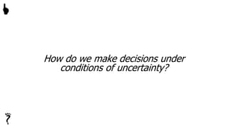 How do we make decisions under
conditions of uncertainty?

 
