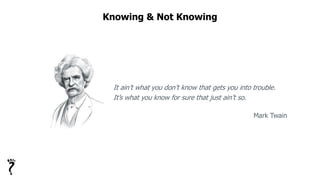 Knowing & Not Knowing
It ain’t what you don’t know that gets you into trouble.
It’s what you know for sure that just ain’t so.
Mark Twain
 