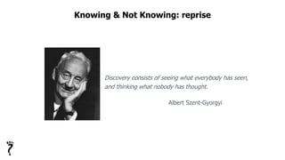 Knowing & Not Knowing: reprise
Discovery consists of seeing what everybody has seen,
and thinking what nobody has thought.
Albert Szent-Gyorgyi
 