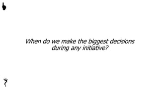 When do we make the biggest decisions
during any initiative?

 