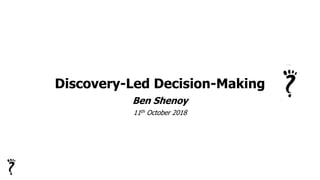 Discovery-Led Decision-Making
Ben Shenoy
11th October 2018
 