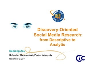 Discovery-Oriented
                     Social Media Research:
                          from Descriptive to
                               Analytic
Deqiang Zou
School of Management, Fudan University
November 2, 2011
 