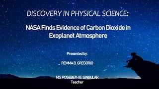 DISCOVERY IN PHYSICAL SCIENCE:
NASA Finds Evidence of CarbonDioxide in
Exoplanet Atmosphere
Presentedby:
REMMAB. GREGORIO
MS. ROSEBETHG. SINGULAR
Teacher
 