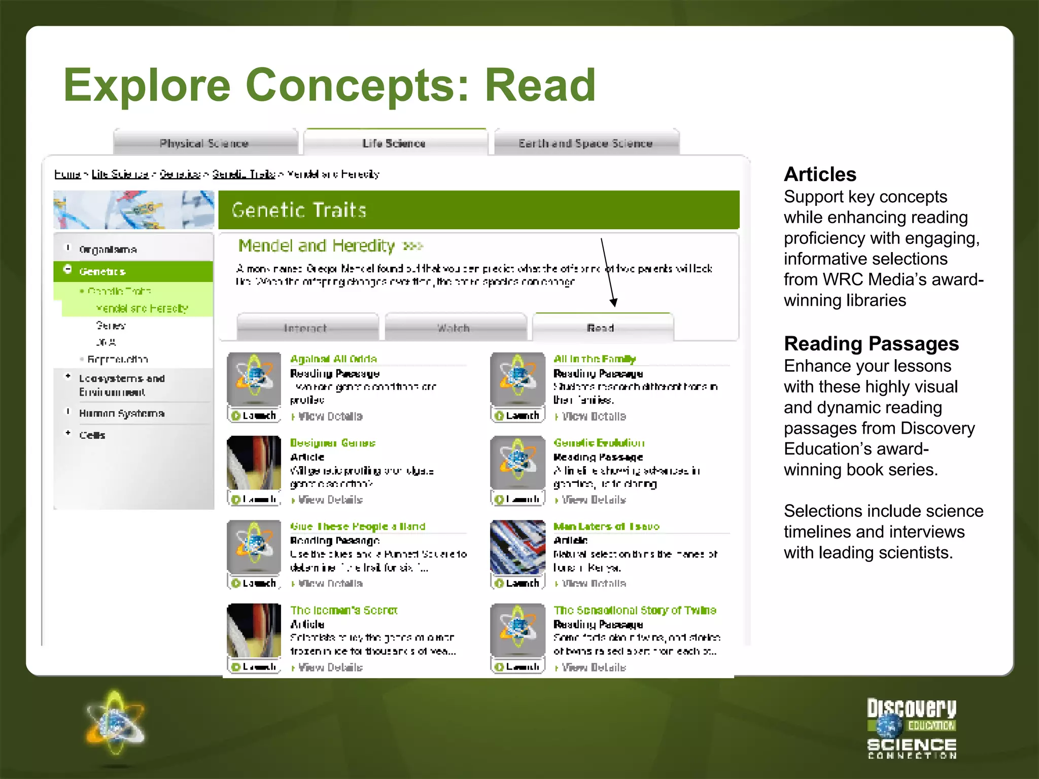 Explore Concepts: Read Articles Support key concepts while enhancing reading proficiency with engaging, informative selections from WRC Media’s award-winning libraries Reading Passages Enhance your lessons with these highly visual and dynamic reading passages from Discovery Education’s award-winning book series.  Selections include science timelines and interviews with leading scientists. 
