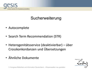 Sucherweiterung

• Autocomplete

• Search Term Recommendation (STR)

• Heterogenitätsservice (deaktivierbar) – über
  Crosskonkordanzen und Übersetzungen

• Ähnliche Dokumente

  5. Kongress Bibliothek und Information Deutschland – Wissenswelten neu gestalten
 