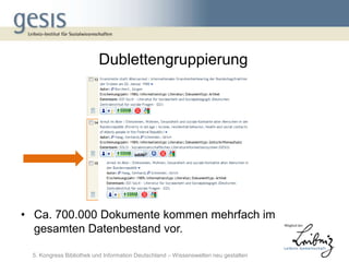 Dublettengruppierung




• Ca. 700.000 Dokumente kommen mehrfach im
  gesamten Datenbestand vor.

 5. Kongress Bibliothek und Information Deutschland – Wissenswelten neu gestalten
 