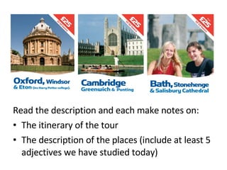 Read the description and each make notes on: The itinerary of the tour The description of the places (include at least 5 adjectives we have studied today) 