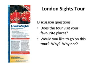 London Sights Tour Discussion questions: Does the tour visit your favourite places? Would you like to go on this tour?  Why?  Why not? 