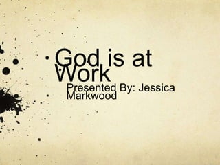 God is at 
Work 
Presented By: Jessica 
Markwood 
 