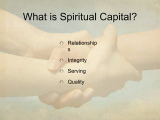 What is Spiritual Capital? 
Relationship 
s 
Integrity 
Serving 
Quality 
 