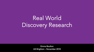 Real World
Discovery Research
Emma Boulton
UX Brighton – November 2018
 
