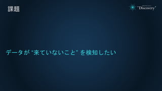 課題
データが “来ていないこと” を検知したい
 