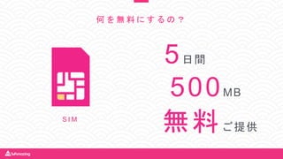 何 を 無 料 に す る の ？
無料ご提供
5日間
500MB
S I M
 