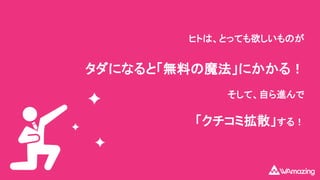 そして、自ら進んで
タダになると「無料の魔法」にかかる！
ヒトは、とっても欲しいものが
「クチコミ拡散」する！
 