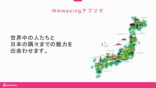 W A m a z i n g ア プ リ で
世界中の人たちと
日本の隅々までの魅力を
出会わせます。
 