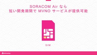 SORACOM Air なら
短い開発期間で MVNO サービスが提供可能
S I M
 