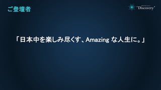 ご登壇者
「日本中を楽しみ尽くす、Amazing な人生に。」
 