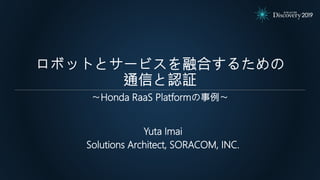 ロボットとサービスを融合するための
通信と認証
Yuta Imai
Solutions Architect, SORACOM, INC.
〜Honda RaaS Platformの事例〜
 
