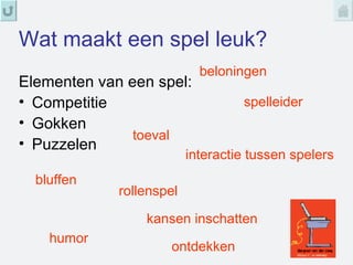 Wat maakt een spel leuk? Elementen van een spel: Competitie Gokken Puzzelen bluffen rollenspel toeval spelleider interactie tussen spelers humor ontdekken kansen inschatten beloningen 