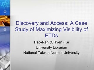 Discovery and Access: A Case 
Study of Maximizing Visibility of 
ETDs 
Hao-Ren (Claven) Ke 
University Librarian 
National Taiwan Normal University 
1 
 