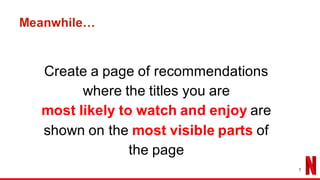 Create a page of recommendations
where the titles you are
most likely to watch and enjoy are
shown on the most visible parts of
the page
Meanwhile…
7
 