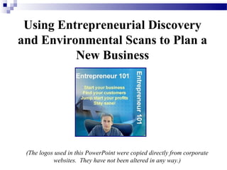 Using Entrepreneurial Discovery
and Environmental Scans to Plan a
          New Business
                             And




 (The logos used in this PowerPoint were copied directly from corporate
           websites. They have not been altered in any way.)
 