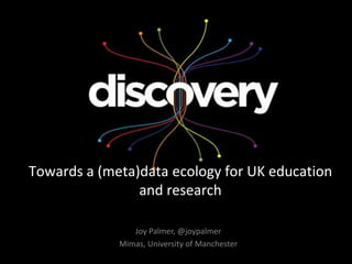 Towards a (meta)data ecology for UK education
                and research

                Joy Palmer, @joypalmer
             Mimas, University of Manchester
 