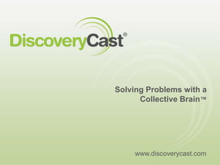 Solving Problems with a Collective Brain™ www.discoverycast.com 