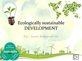 Ecologically sustainable
DEVELOPMENT
F15 – Lauren, Rosalind and Lily
 