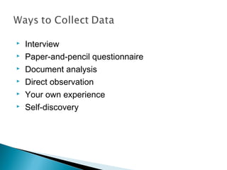  Interview
 Paper-and-pencil questionnaire
 Document analysis
 Direct observation
 Your own experience
 Self-discovery
 