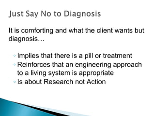It is comforting and what the client wants but
diagnosis…
◦ Implies that there is a pill or treatment
◦ Reinforces that an engineering approach
to a living system is appropriate
◦ Is about Research not Action
 