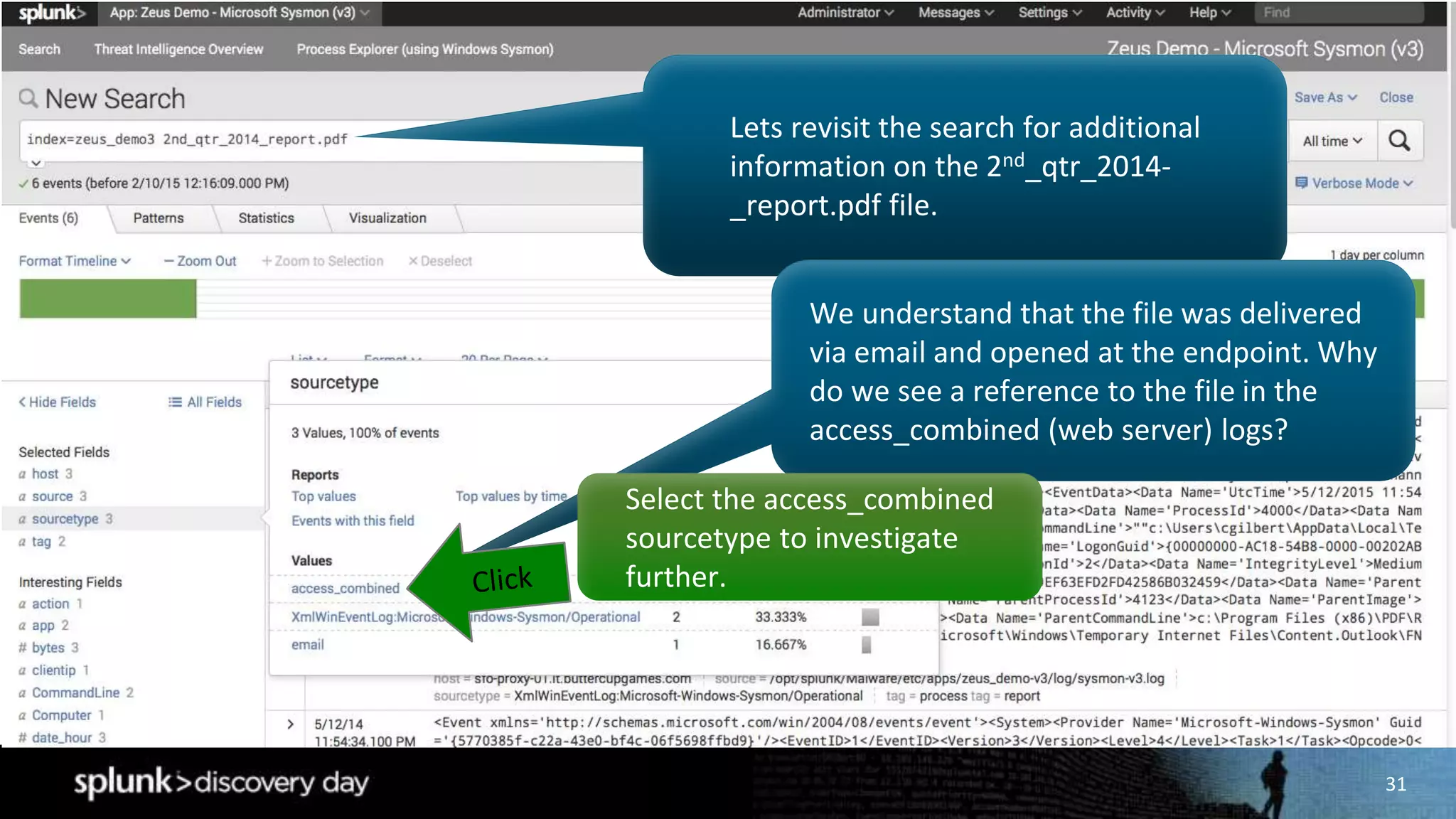 31
Lets revisit the search for additional
information on the 2nd_qtr_2014-
_report.pdf file.
We understand that the file was delivered
via email and opened at the endpoint. Why
do we see a reference to the file in the
access_combined (web server) logs?
Select the access_combined
sourcetype to investigate
further.
 
