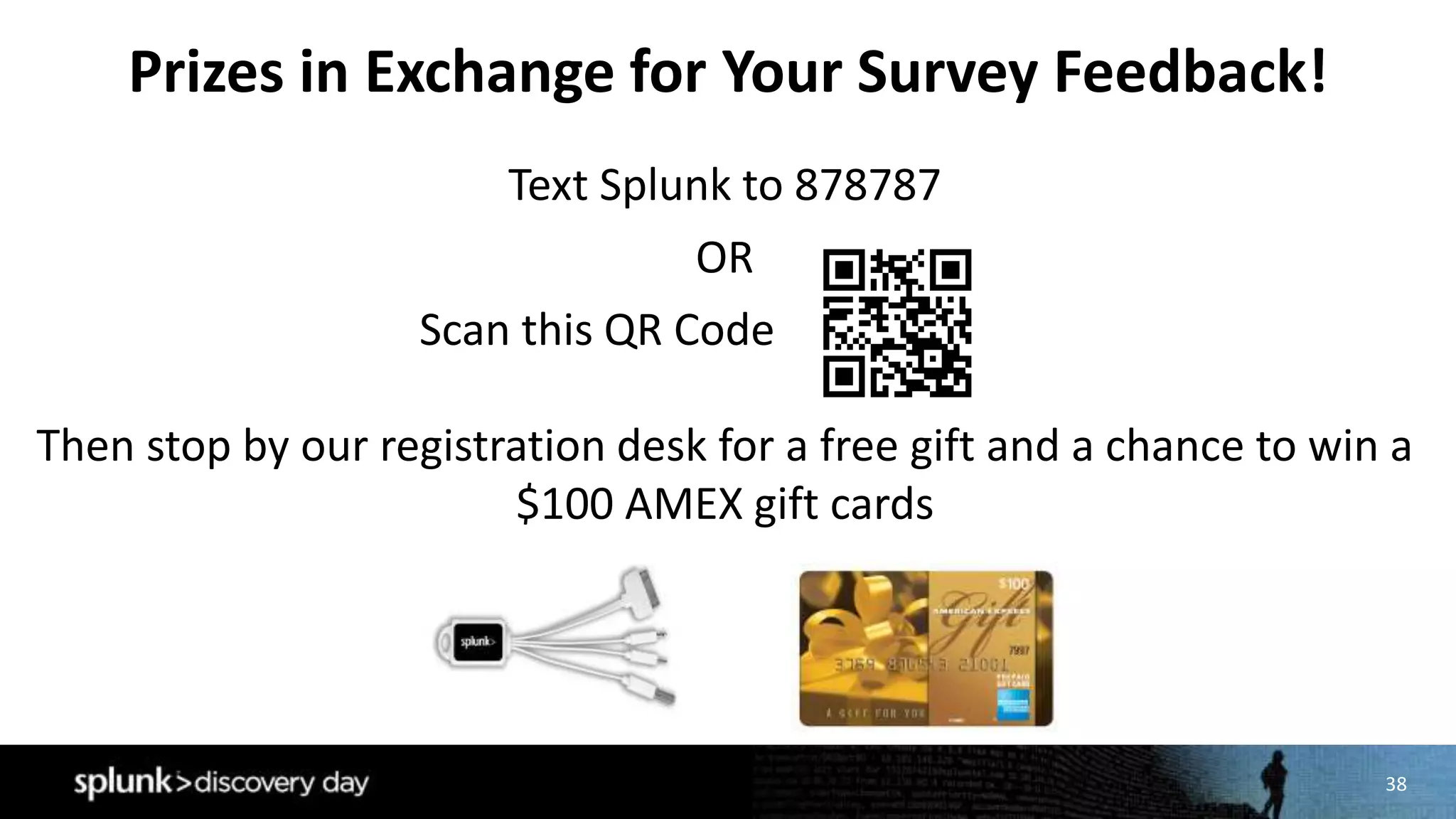 38
Prizes in Exchange for Your Survey Feedback!
Text Splunk to 878787
OR
Scan this QR Code
Then stop by our registration desk for a free gift and a chance to win a
$100 AMEX gift cards
 