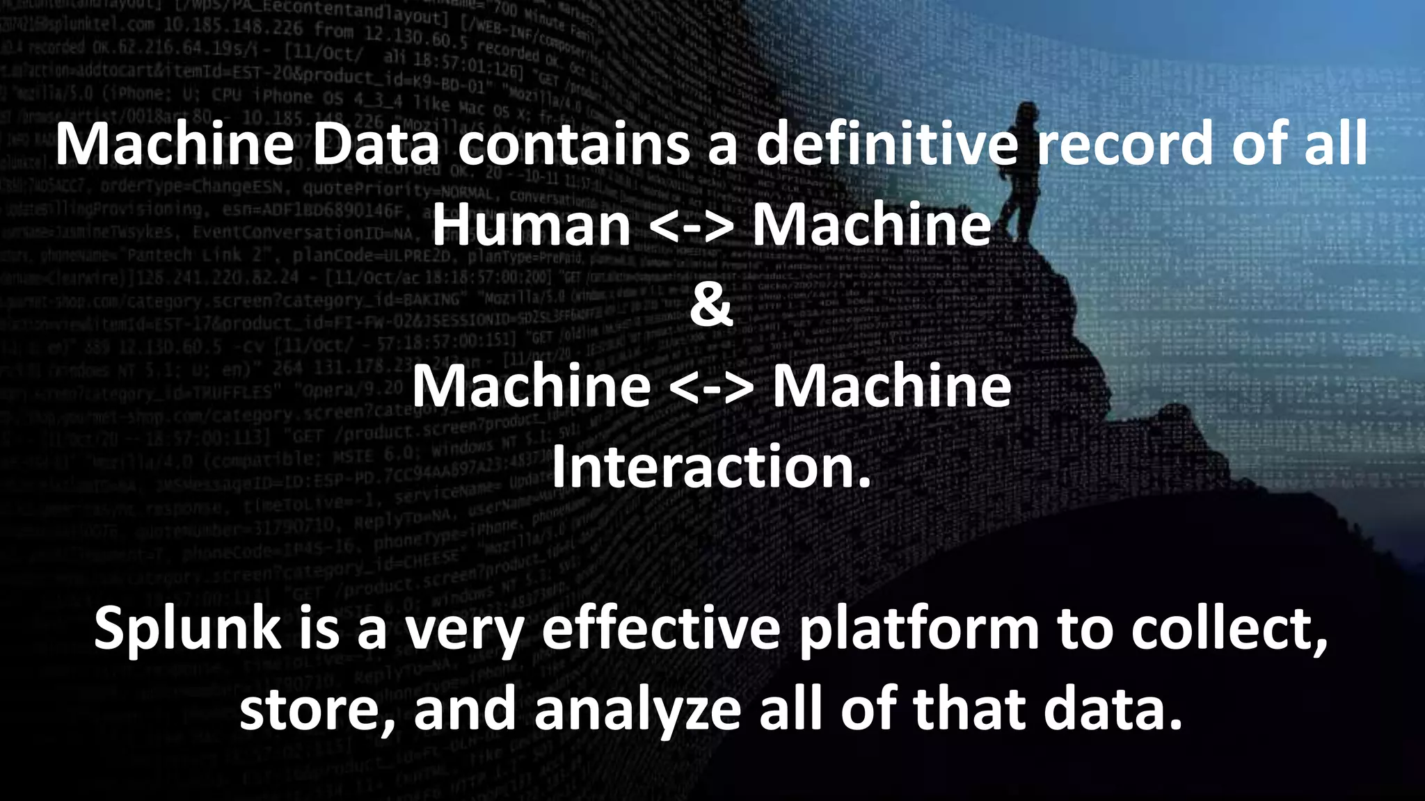 Machine Data contains a definitive record of all
Human <-> Machine
&
Machine <-> Machine
Interaction.
Splunk is a very effective platform to collect,
store, and analyze all of that data.
 