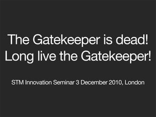 The Gatekeeper is dead!
Long live the Gatekeeper!
 STM Innovation Seminar 3 December 2010, London
 