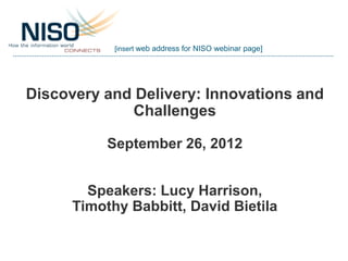 [insert web address for NISO webinar page]




Discovery and Delivery: Innovations and
             Challenges

           September 26, 2012


        Speakers: Lucy Harrison,
      Timothy Babbitt, David Bietila
 