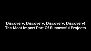 Discovery, Discovery, Discovery, Discovery!
The Most Import Part Of Successful Projects
 