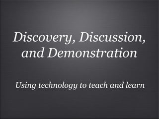 Discovery, Discussion, and Demonstration Using technology to teach and learn 