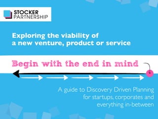 Begin with the end in mind
Exploring the viability of
a new venture, product or service
A guide to Discovery Driven Planning
for startups, corporates and
everything in-between
 