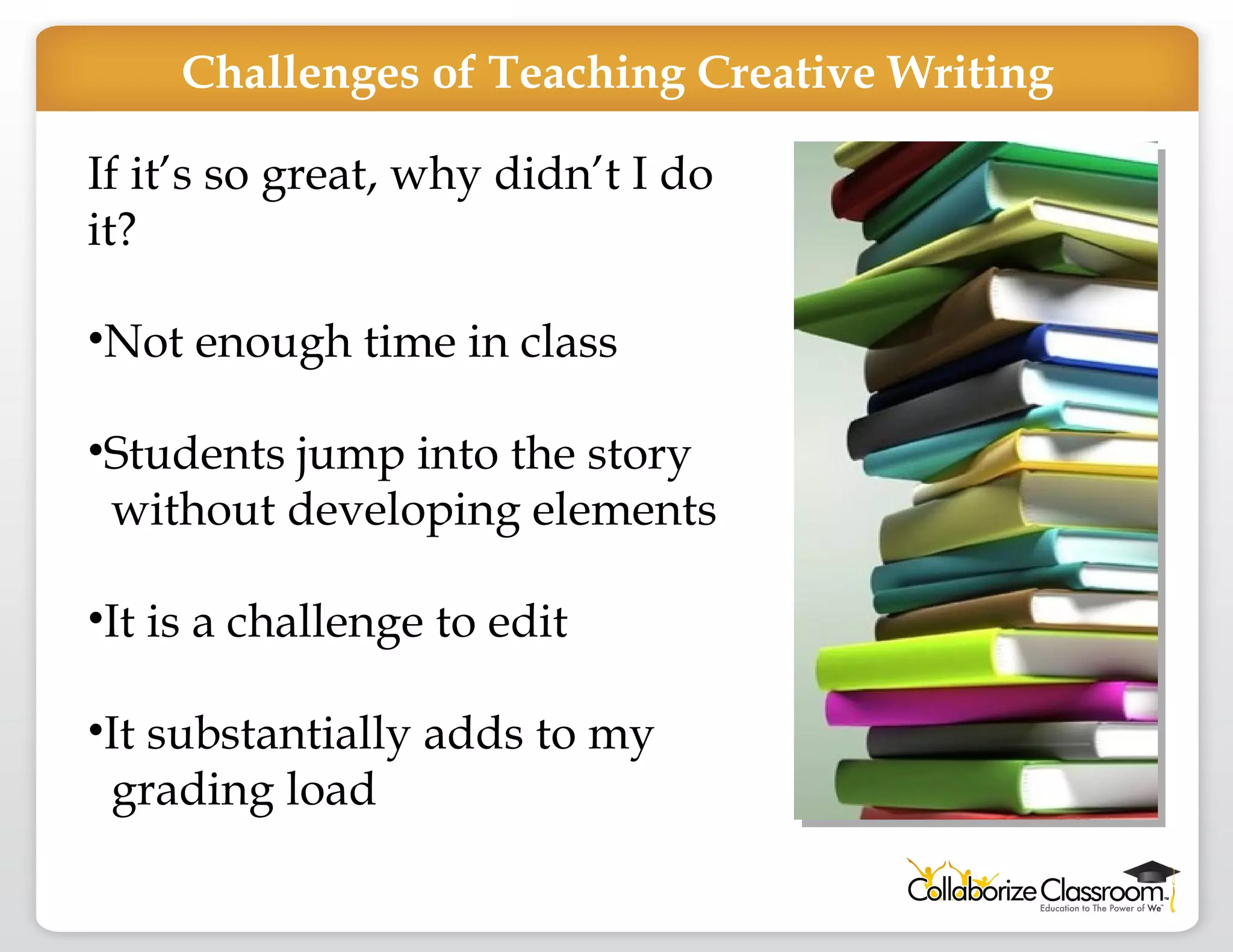 If it’s so great, why didn’t I do it? Not enough time in class Students jump into the story  without developing elements  It is a challenge to edit It substantially adds to my  grading load Challenges of Teaching Creative Writing 