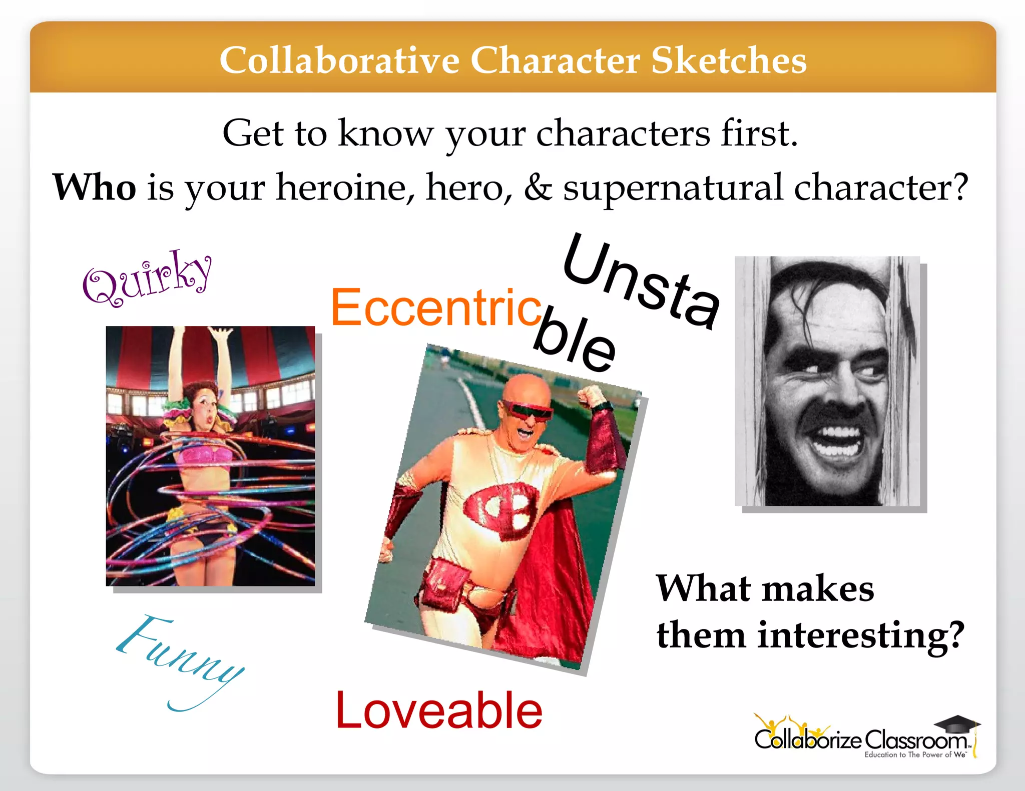 Get to know your characters first. Who  is your heroine, hero, & supernatural character? Quirky  Unstable Eccentric Funny What makes them interesting? Loveable Collaborative Character Sketches 