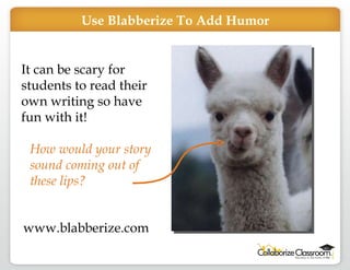 It can be scary for students to read their own writing so have fun with it! How would your story sound coming out of these lips? www.blabberize.com Use Blabberize To Add Humor 
