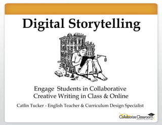 Digital Storytelling Engage  Students in Collaborative  Creative Writing in Class & Online Catlin Tucker - English Teacher & Curriculum Design Specialist  
