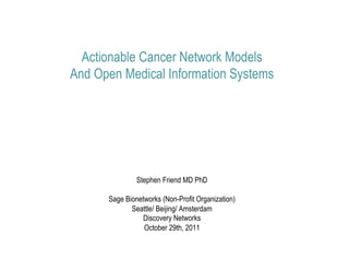 Actionable Cancer Network Models
And Open Medical Information Systems




               Stephen Friend MD PhD

      Sage Bionetworks (Non-Profit Organization)
             Seattle/ Beijing/ Amsterdam
                Discovery Networks
                 October 29th, 2011
 