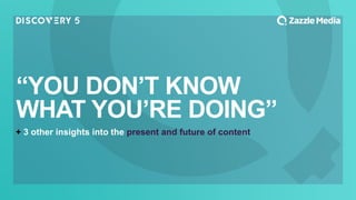 + 3 other insights into the present and future of content
“YOU DON’T KNOW
WHAT YOU’RE DOING”
 