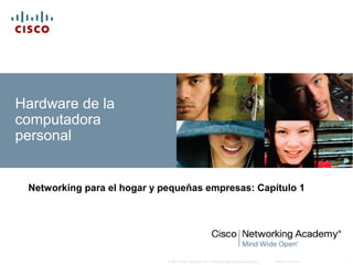 © 2007 Cisco Systems, Inc. Todos los derechos reservados. Público de Cisco 1
Hardware de la
computadora
personal
Networking para el hogar y pequeñas empresas: Capítulo 1
 