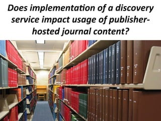 Does	
  implementa4on	
  of	
  a	
  discovery	
  
service	
  impact	
  usage	
  of	
  publisher-­‐
hosted	
  journal	
  content?	
  
 