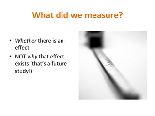 What	
  did	
  we	
  measure?	
  
•  Whether	
  there	
  is	
  an	
  
eﬀect	
  
•  NOT	
  why	
  that	
  eﬀect	
  
exists	
  (that’s	
  a	
  future	
  
study!)	
  
 