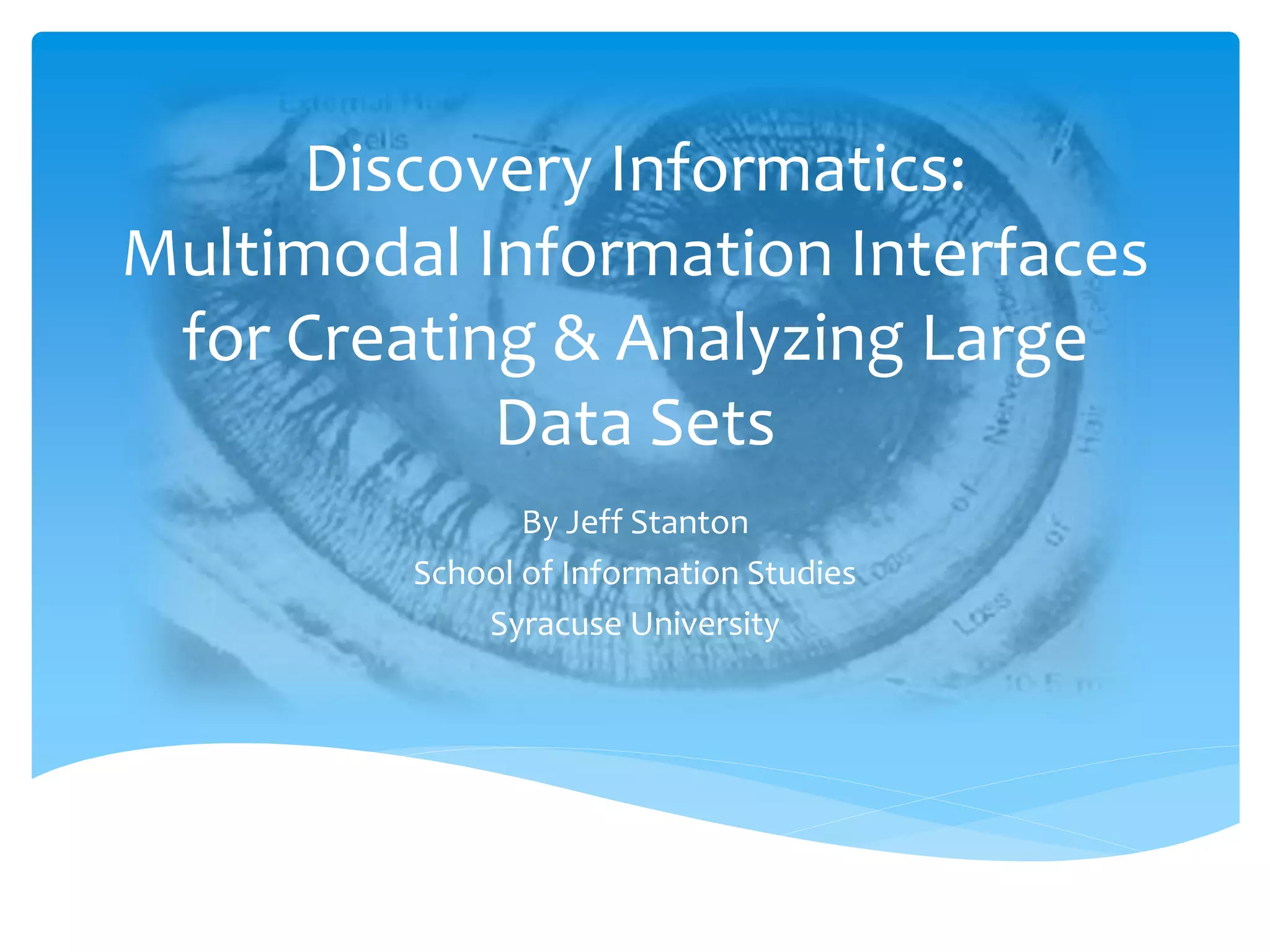 Discovery Informatics:
Multimodal Information Interfaces
for Creating & Analyzing Large
Data Sets
By Jeff Stanton
School of Information Studies
Syracuse University
 