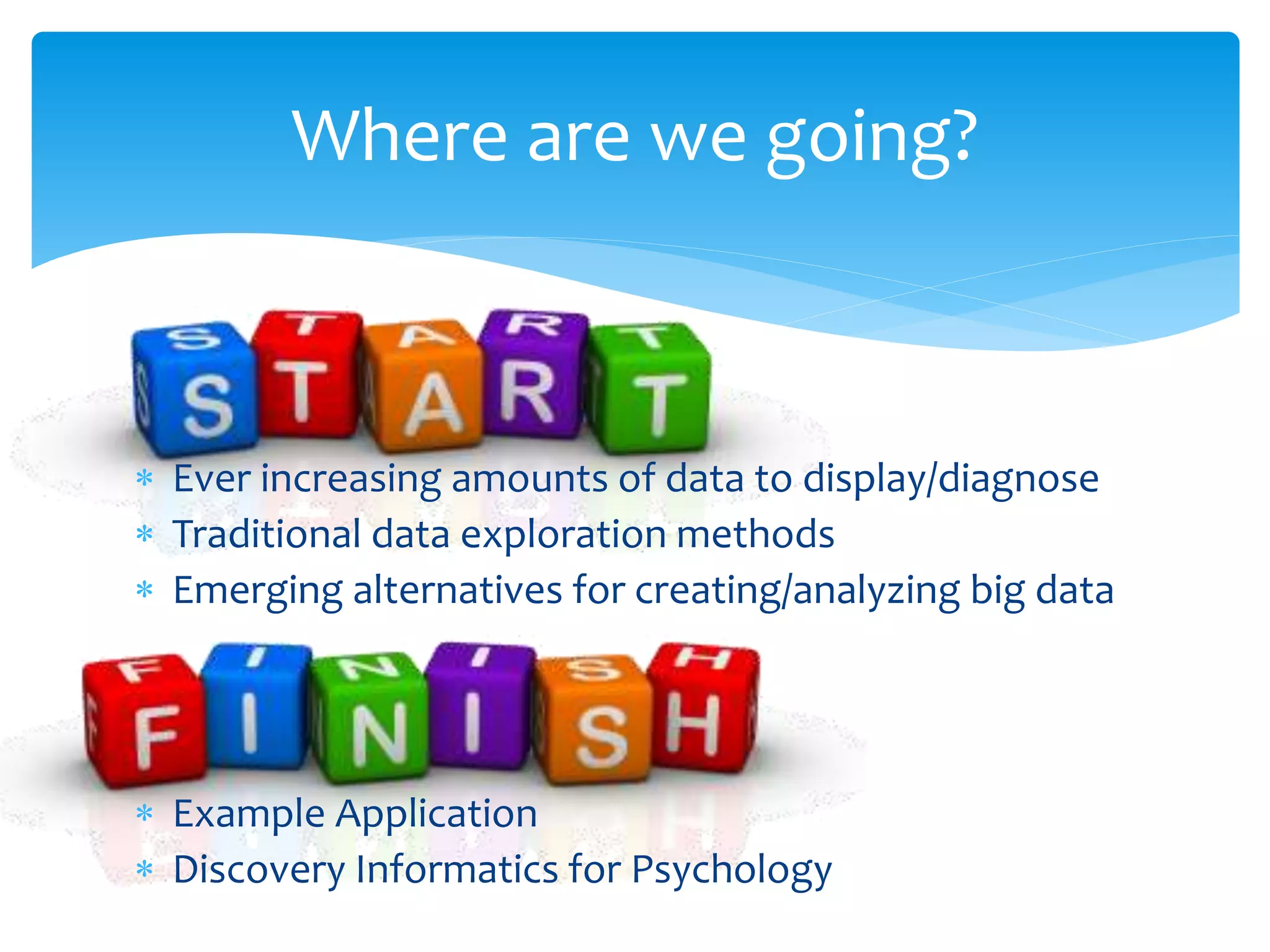 Where are we going?
 Ever increasing amounts of data to display/diagnose
 Traditional data exploration methods
 Emerging alternatives for creating/analyzing big data
 Example Application
 Discovery Informatics for Psychology
 